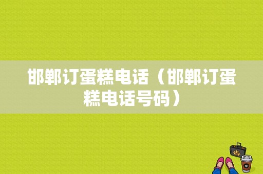 邯郸订蛋糕电话（邯郸订蛋糕电话号码）