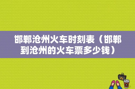 邯郸沧州火车时刻表（邯郸到沧州的火车票多少钱）