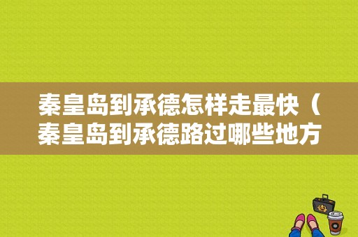 秦皇岛到承德怎样走最快（秦皇岛到承德路过哪些地方）