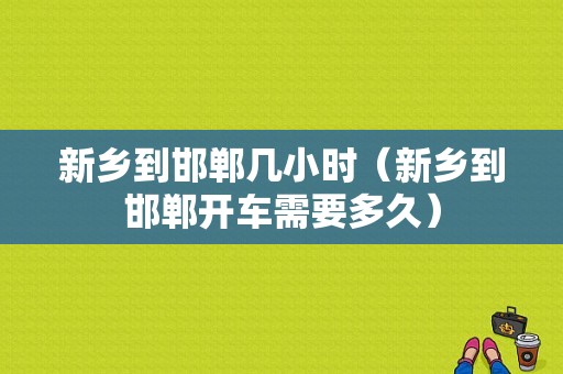 新乡到邯郸几小时（新乡到邯郸开车需要多久）