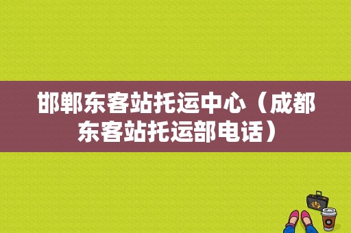 邯郸东客站托运中心（成都东客站托运部电话）