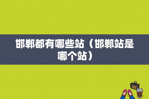 邯郸都有哪些站（邯郸站是哪个站）