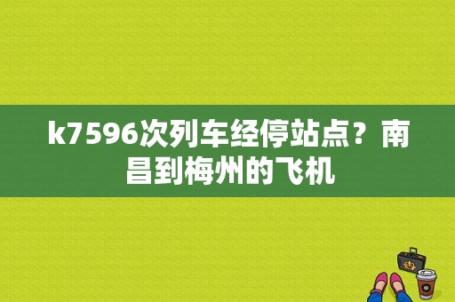 k7596次列车经停站点？南昌到梅州的飞机