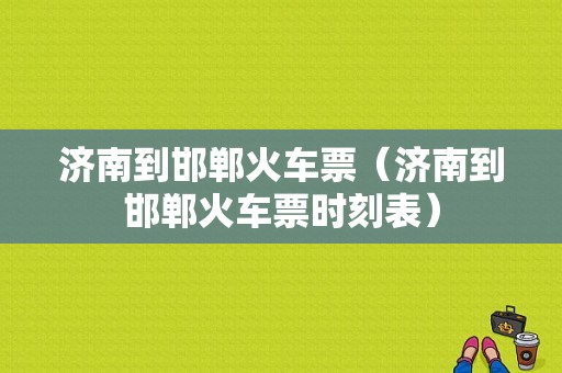 济南到邯郸火车票（济南到邯郸火车票时刻表）