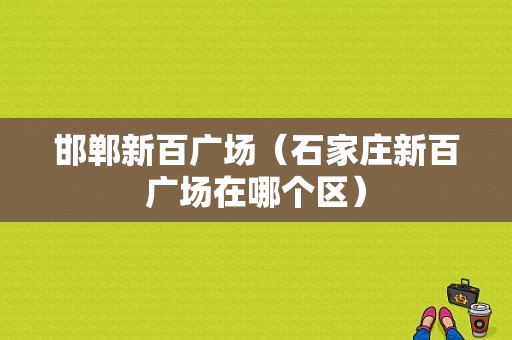 邯郸新百广场（石家庄新百广场在哪个区）