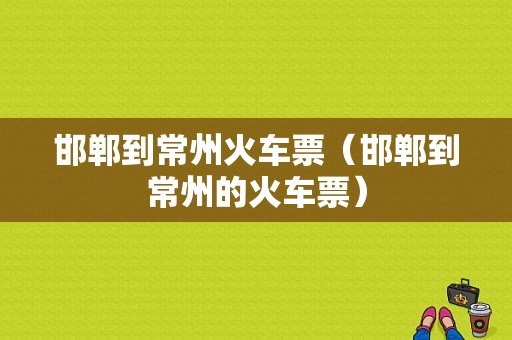 邯郸到常州火车票（邯郸到常州的火车票）