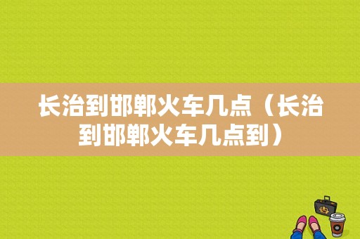 长治到邯郸火车几点（长治到邯郸火车几点到）