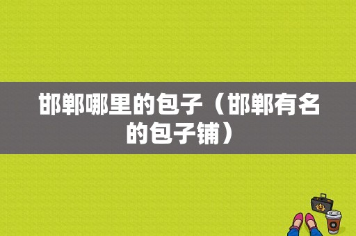 邯郸哪里的包子（邯郸有名的包子铺）