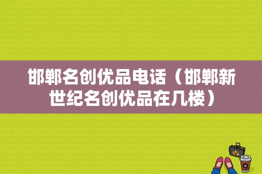 邯郸名创优品电话（邯郸新世纪名创优品在几楼）