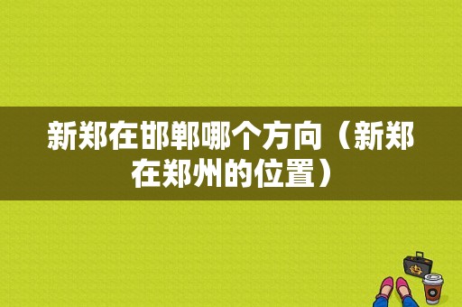 新郑在邯郸哪个方向（新郑在郑州的位置）