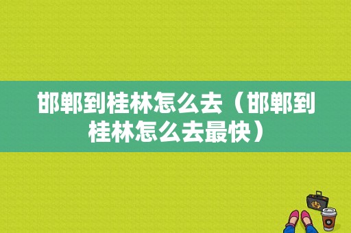 邯郸到桂林怎么去（邯郸到桂林怎么去最快）