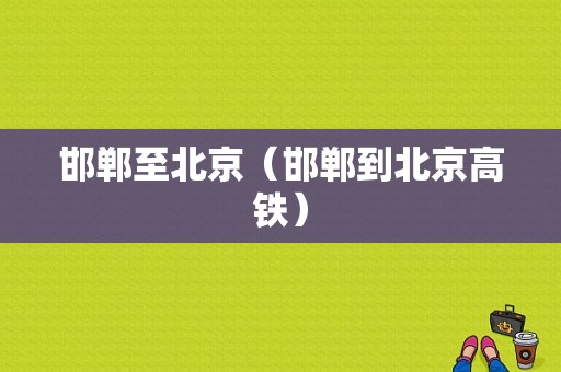 邯郸至北京（邯郸到北京高铁）