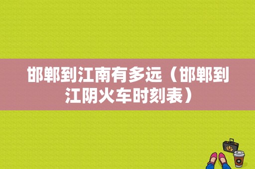 邯郸到江南有多远（邯郸到江阴火车时刻表）