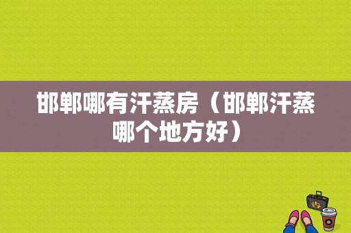 邯郸哪有汗蒸房（邯郸汗蒸哪个地方好）