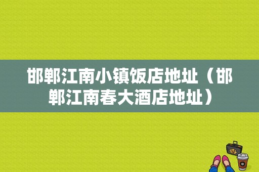 邯郸江南小镇饭店地址（邯郸江南春大酒店地址）