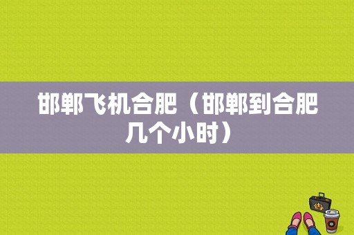 邯郸飞机合肥（邯郸到合肥几个小时）