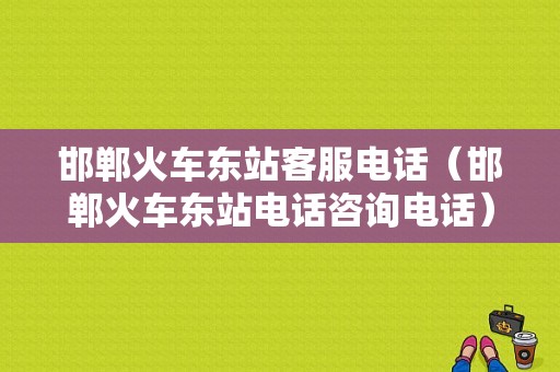 邯郸火车东站客服电话（邯郸火车东站电话咨询电话）