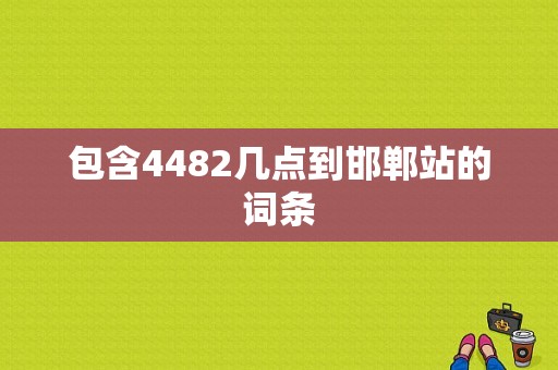 包含4482几点到邯郸站的词条