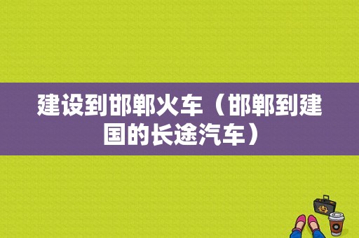 建设到邯郸火车（邯郸到建国的长途汽车）