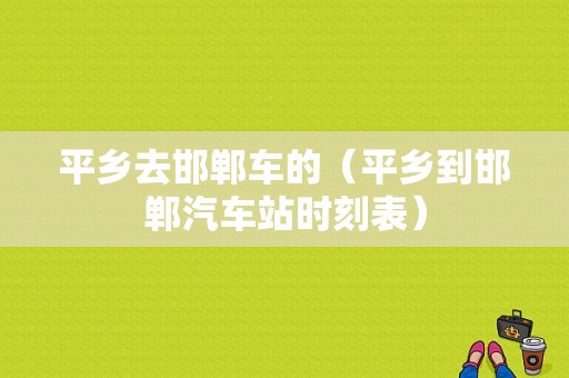 平乡去邯郸车的（平乡到邯郸汽车站时刻表）