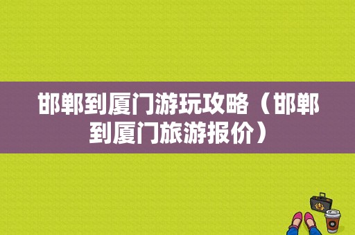 邯郸到厦门游玩攻略（邯郸到厦门旅游报价）