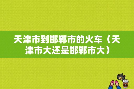 天津市到邯郸市的火车（天津市大还是邯郸市大）