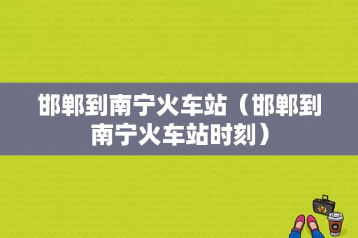 邯郸到南宁火车站（邯郸到南宁火车站时刻）