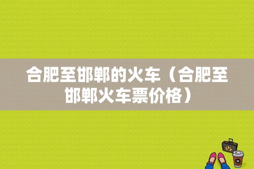 合肥至邯郸的火车（合肥至邯郸火车票价格）