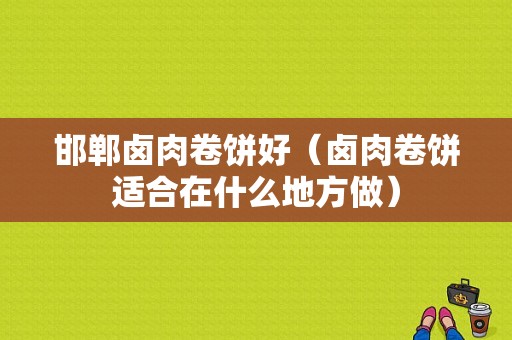 邯郸卤肉卷饼好（卤肉卷饼适合在什么地方做）