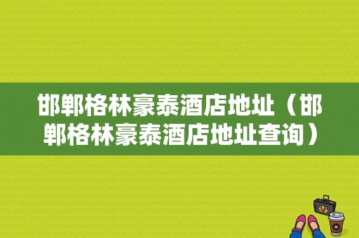 邯郸格林豪泰酒店地址（邯郸格林豪泰酒店地址查询）