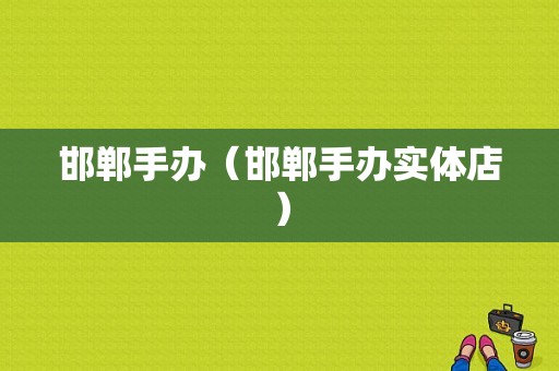 邯郸手办（邯郸手办实体店）