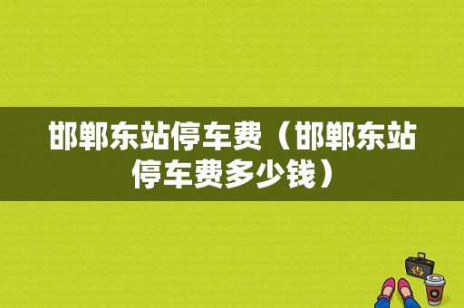 邯郸东站停车费（邯郸东站停车费多少钱）