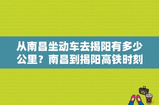 从南昌坐动车去揭阳有多少公里？南昌到揭阳高铁时刻表