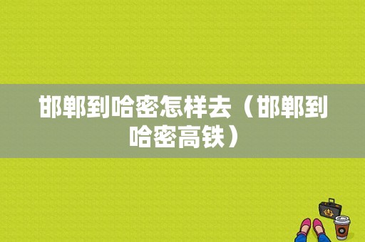 邯郸到哈密怎样去（邯郸到哈密高铁）