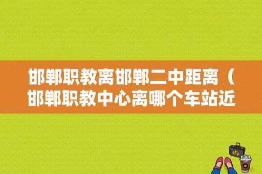 邯郸职教离邯郸二中距离（邯郸职教中心离哪个车站近）