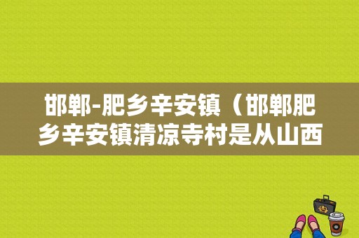 邯郸-肥乡辛安镇（邯郸肥乡辛安镇清凉寺村是从山西迁移过来的吗?）