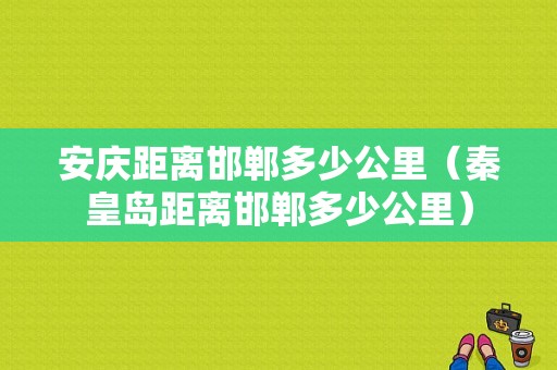 安庆距离邯郸多少公里（秦皇岛距离邯郸多少公里）