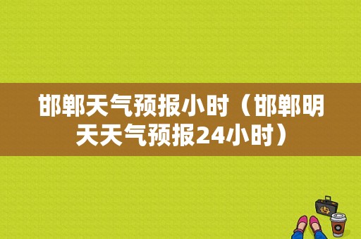 邯郸天气预报小时（邯郸明天天气预报24小时）