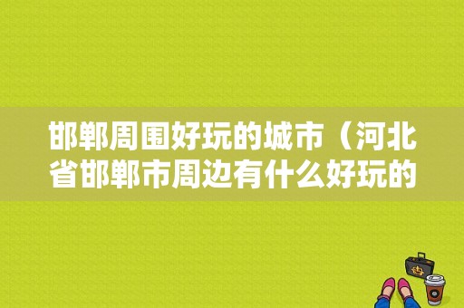 邯郸周围好玩的城市（河北省邯郸市周边有什么好玩的）