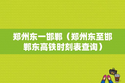 郑州东一邯郸（郑州东至邯郸东高铁时刻表查询）