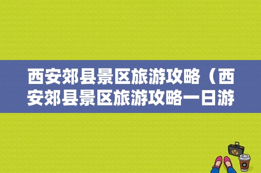 西安郊县景区旅游攻略（西安郊县景区旅游攻略一日游）