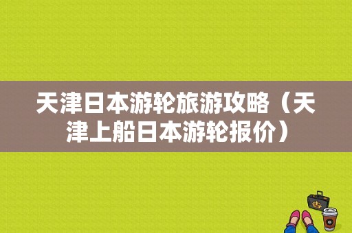 天津日本游轮旅游攻略（天津上船日本游轮报价）