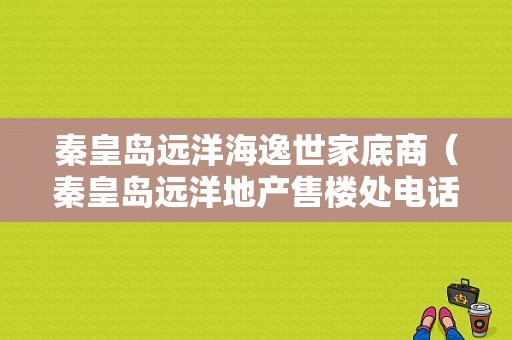 秦皇岛远洋海逸世家底商（秦皇岛远洋地产售楼处电话）