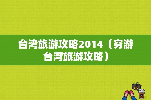 台湾旅游攻略2014（穷游台湾旅游攻略）