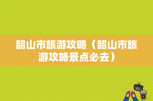 韶山市旅游攻略（韶山市旅游攻略景点必去）