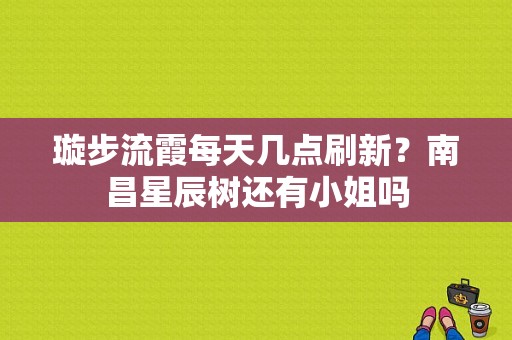 璇步流霞每天几点刷新？南昌星辰树还有小姐吗