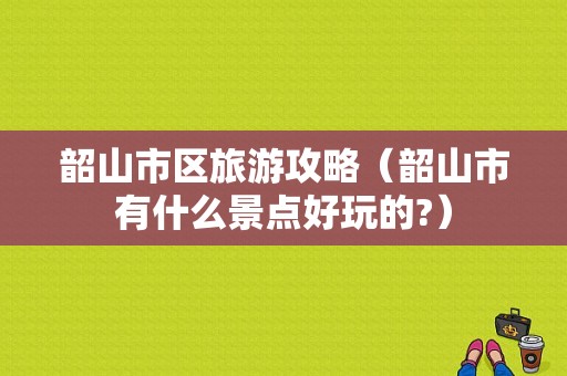 韶山市区旅游攻略（韶山市有什么景点好玩的?）