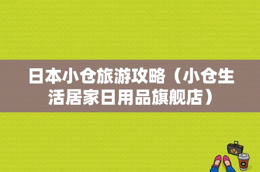 日本小仓旅游攻略（小仓生活居家日用品旗舰店）