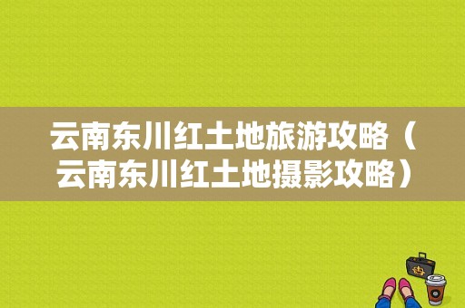 云南东川红土地旅游攻略（云南东川红土地摄影攻略）