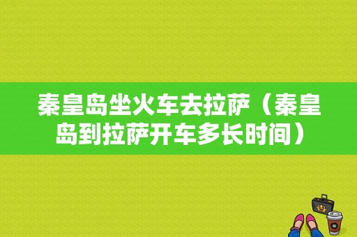 秦皇岛坐火车去拉萨（秦皇岛到拉萨开车多长时间）